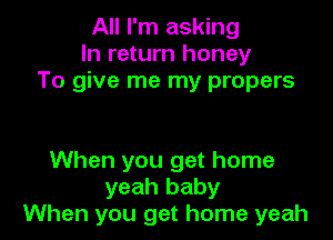 All I'm asking
In return honey
To give me my propers

When you get home
yeah baby
When you get home yeah