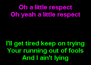 Oh a little respect
Oh yeah a little respect

I'll get tired keep on trying
Your running out of fools
And I ain't lying