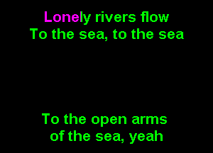 Lonely rivers flow
To the sea, to the sea

To the open arms
of the sea, yeah