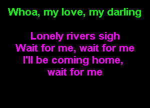 Whoa, my love, my darling

Lonely rivers sigh
Wait for me, wait for me
I'll be coming home,
wait for me