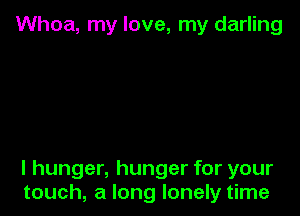 Whoa, my love, my darling

I hunger, hunger for your
touch, a long lonely time