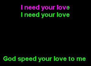 I need your love
I need your love

God speed your love to me