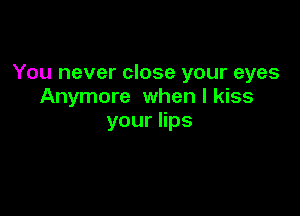 You never close your eyes
Anymore when I kiss

youers