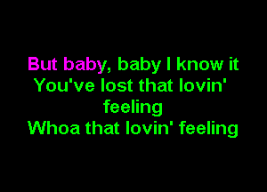 But baby, baby I know it
You've lost that lovin'

feeling
Whoa that lovin' feeling