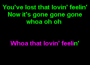 You've lost that lovin' feelin'
Now it's gone gone gone
whoa oh oh

Whoa that lovin' feelin'