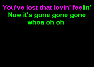 You've lost that lovin' feelin'
Now it's gone gone gone
whoa oh oh