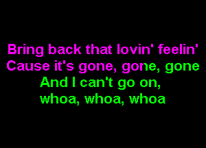 Bring back that lovin' feelin'
Cause it's gone, gone, gone
And I can't go on,
whoa, whoa, whoa