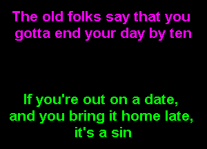 The old folks say that you
gotta end your day by ten

If you're out on a date,
and you bring it home late,
it's a sin