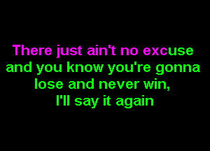 There just ain't no excuse
and you know you're gonna

lose and never win,
I'll say it again