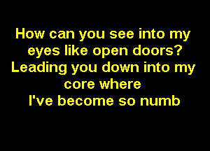 How can you see into my
eyes like open doors?
Leading you down into my
core where
I've become so numb