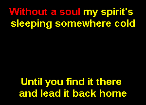 Without a soul my Spirit's
sleeping somewhere cold

Until you find it there
and lead it back home