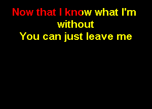 Now that I know what I'm
without
You can just leave me