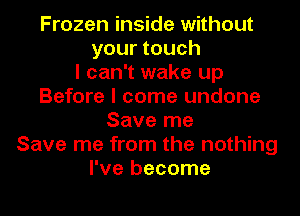 Frozen inside without
your touch
I can't wake up
Before I come undone
Save me
Save me from the nothing
I've become