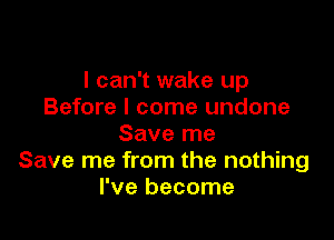I can't wake up
Before I come undone

Save me
Save me from the nothing
I've become