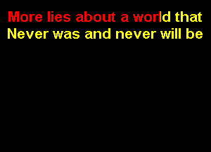 More lies about a world that
Never was and never will be