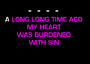 A LONG LONG TIME AGO
MY HEART

WAS BURDENED
WITH SIN
