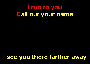 I run to you
Call out your name

I see you there farther away