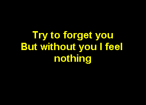 Try to forget you
But without you I feel

nothing