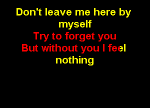 Don't leave me here by
myself
Try to forget you
But without you I feel

nothing