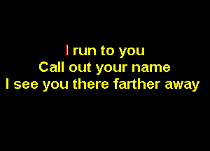 I run to you
Call out your name

I see you there farther away