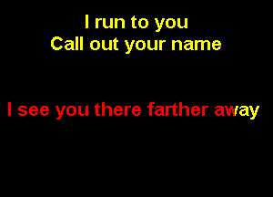 I run to you
Call out your name

I see you there farther away