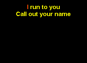 I run to you
Call out your name