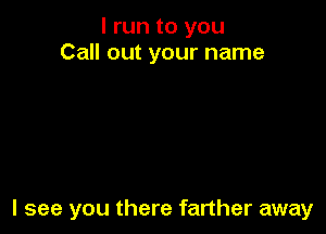 I run to you
Call out your name

I see you there farther away