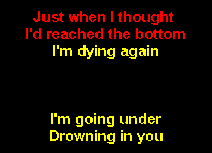 Just when I thought
I'd reached the bottom
I'm dying again

I'm going under
Drowning in you