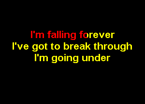 I'm falling forever
I've got to break through

I'm going under