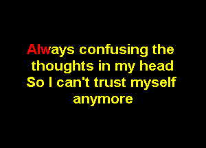 Always confusing the
thoughts in my head

So I can't trust myself
anymore