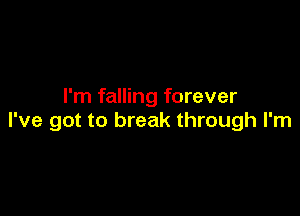 I'm falling forever

I've got to break through I'm