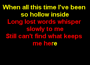 When all this time I've been
so hollow inside
Long lost words whisper
slowly to me
Still can't find what keeps
me here