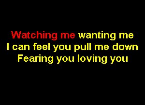 Watching me wanting me
I can feel you pull me down

Fearing you loving you