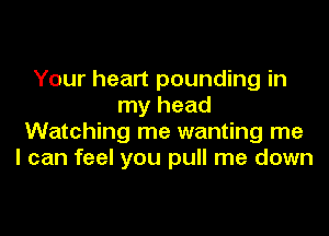 Your heart pounding in
my head
Watching me wanting me
I can feel you pull me down