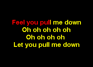 Feel you pull me down
Oh oh oh oh oh

Oh oh oh oh
Let you pull me down