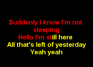 Suddenly I know I'm not
sleeping

Hello I'm still here
All that's left of yesterday
Yeah yeah