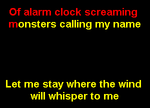 Of alarm clock screaming
monsters calling my name

Let me stay where the wind
will whisper to me