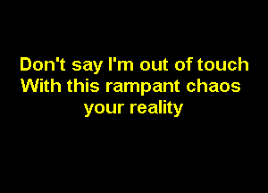 Don't say I'm out of touch
With this rampant chaos

your reality