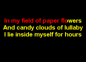 In my field of paper flowers
And candy clouds of lullaby
I lie inside myself for hours