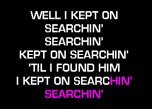 WELL I KEPT 0N
SEARCHIN'
SEARCHIN'

KEPT 0N SEARCHIN'

'TIL I FOUND HIM

I KEPT 0N SEARCHIM
SEARCHIN'