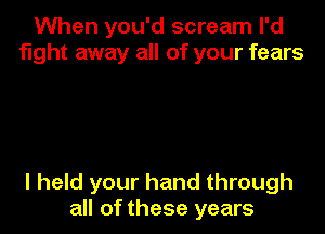 When you'd scream I'd
fight away all of your fears

I held your hand through
all of these years