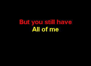 But you still have
All of me
