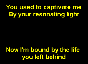 You used to captivate me
By your resonating light

Now I'm bound by the life
you left behind