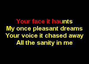 Your face it haunts
My once pleasant dreams

Your voice it chased away
All the sanity in me