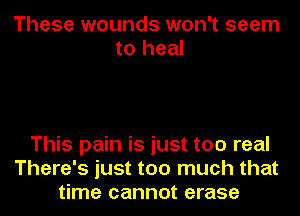 These wounds won't seem
to heal

This pain is just too real
There's just too much that
time cannot erase