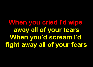 When you cried I'd wipe
away all of your tears
When you'd scream I'd
fight away all of your fears