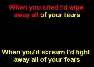 When you cried I'd wipe
away all of your tears

When you'd scream I'd fight
away all of your fears