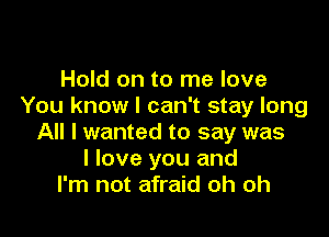 Hold on to me love
You know I can't stay long

All I wanted to say was
I love you and
I'm not afraid oh oh