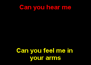 Can you hear me

Can you feel me in
your arms