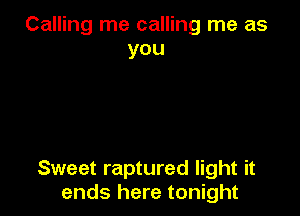 Calling me calling me as
you

Sweet raptured light it
ends here tonight